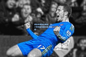 转会市场风云再起，豪门争夺战与新兴势力崛起