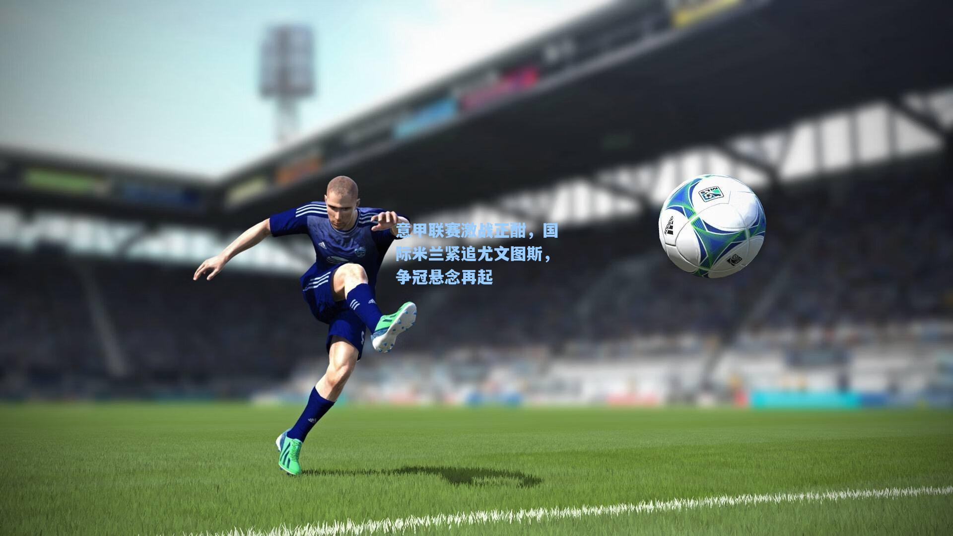 意甲联赛激战正酣，国际米兰紧追尤文图斯，争冠悬念再起