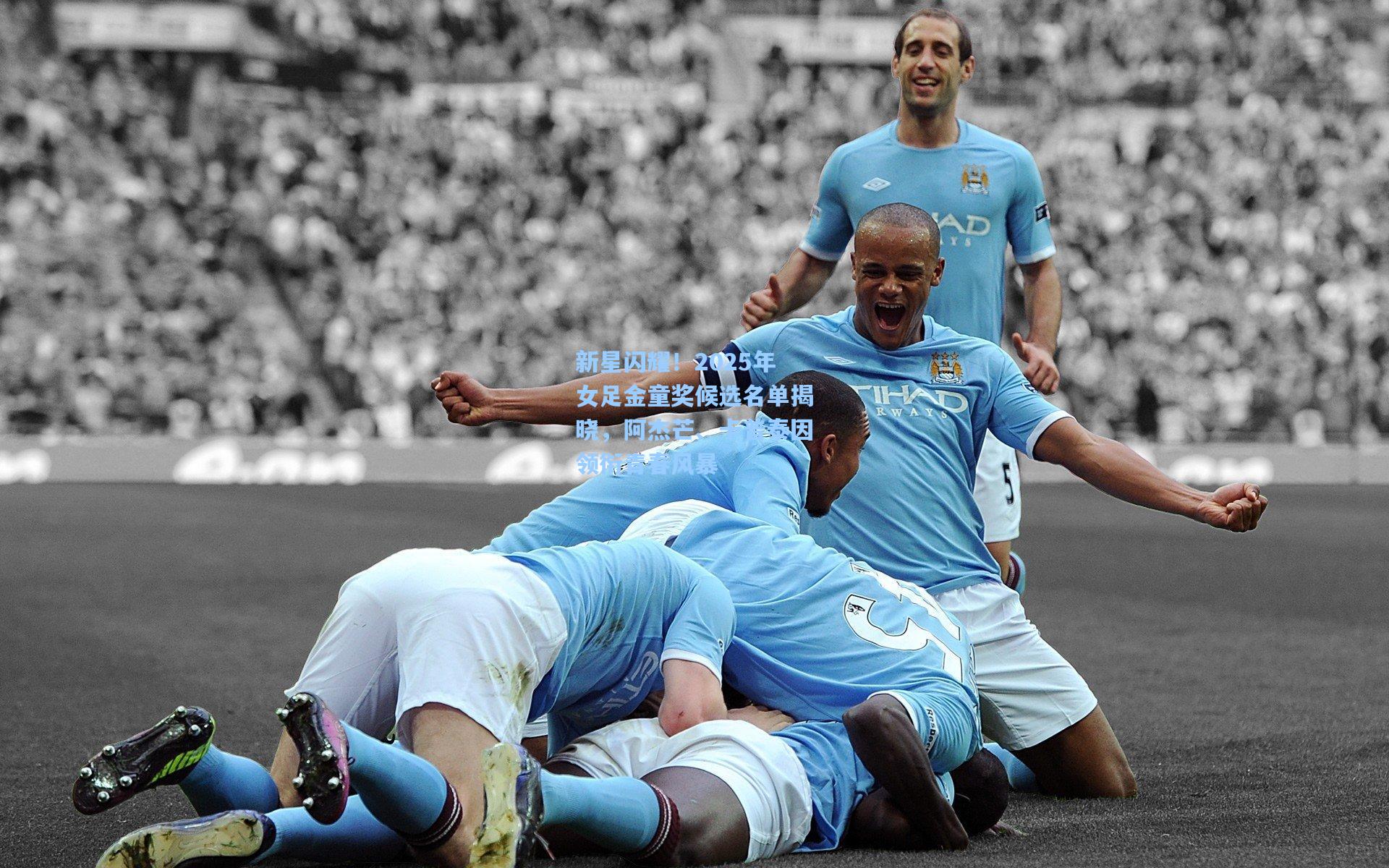 新星闪耀！2025年女足金童奖候选名单揭晓，阿杰芒、卡普泰因领衔青春风暴