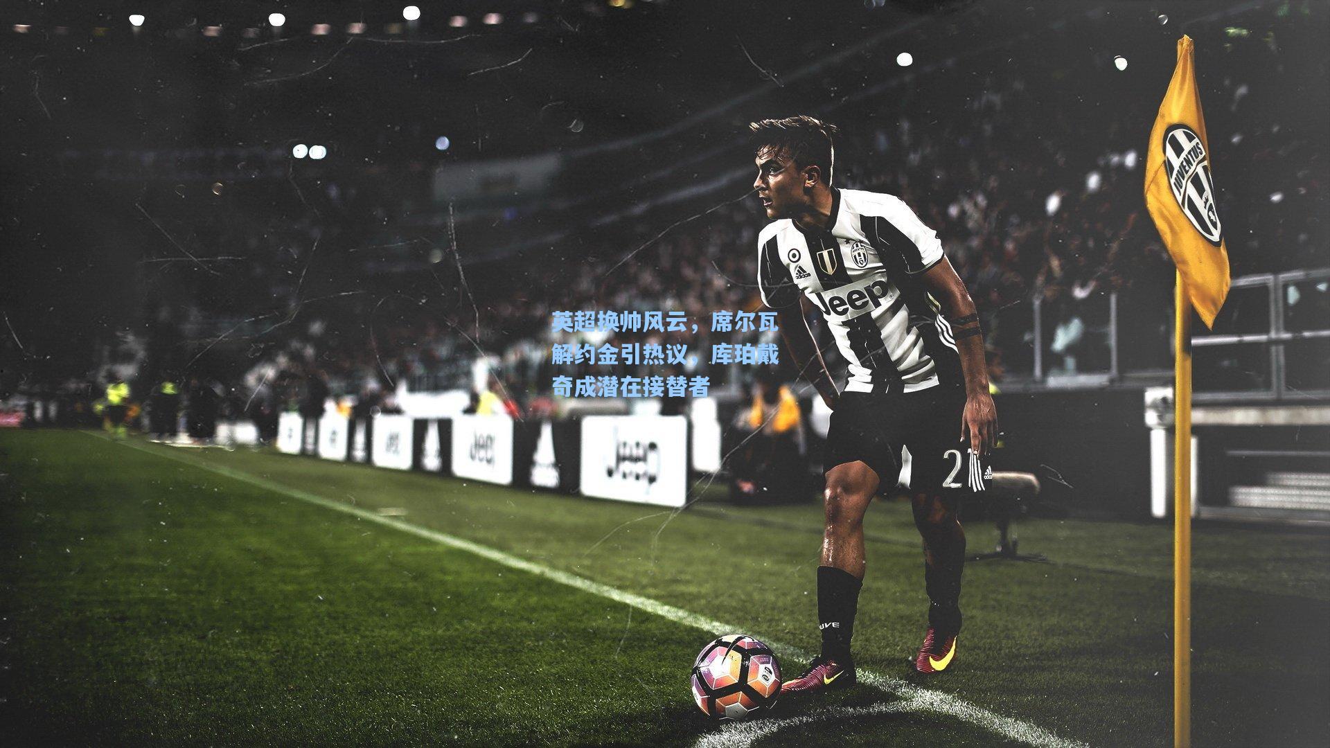 英超换帅风云，席尔瓦解约金引热议，库珀戴奇成潜在接替者