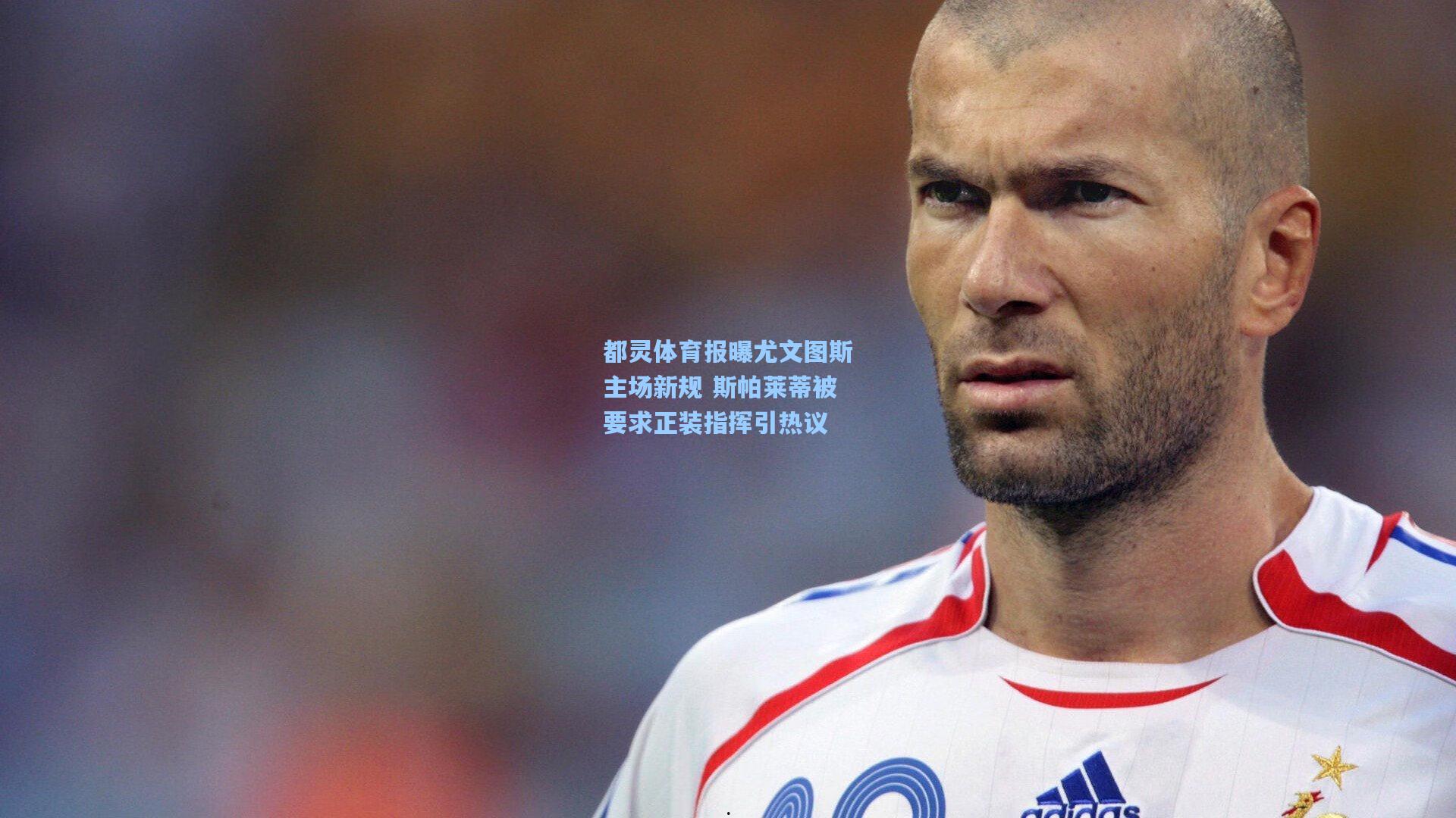 都灵体育报曝尤文图斯主场新规 斯帕莱蒂被要求正装指挥引热议