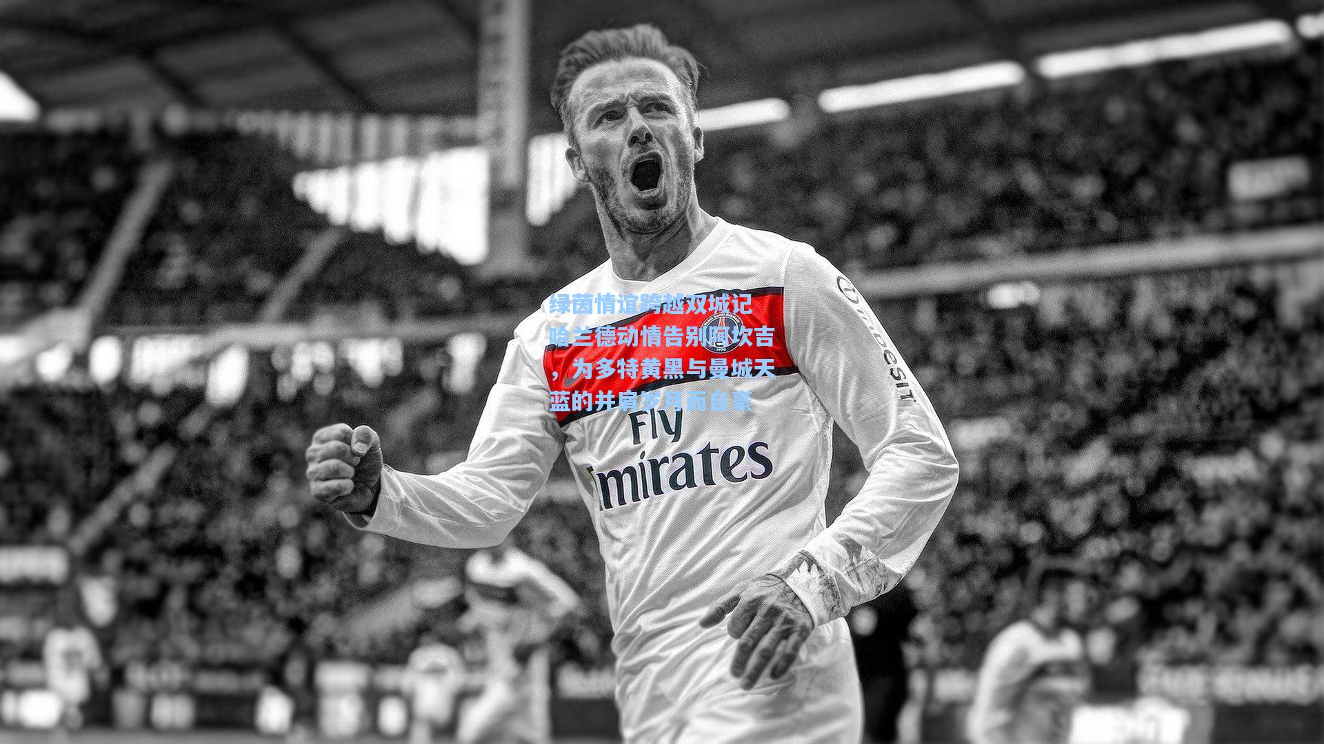 绿茵情谊跨越双城记 哈兰德动情告别阿坎吉，为多特黄黑与曼城天蓝的并肩岁月而自豪