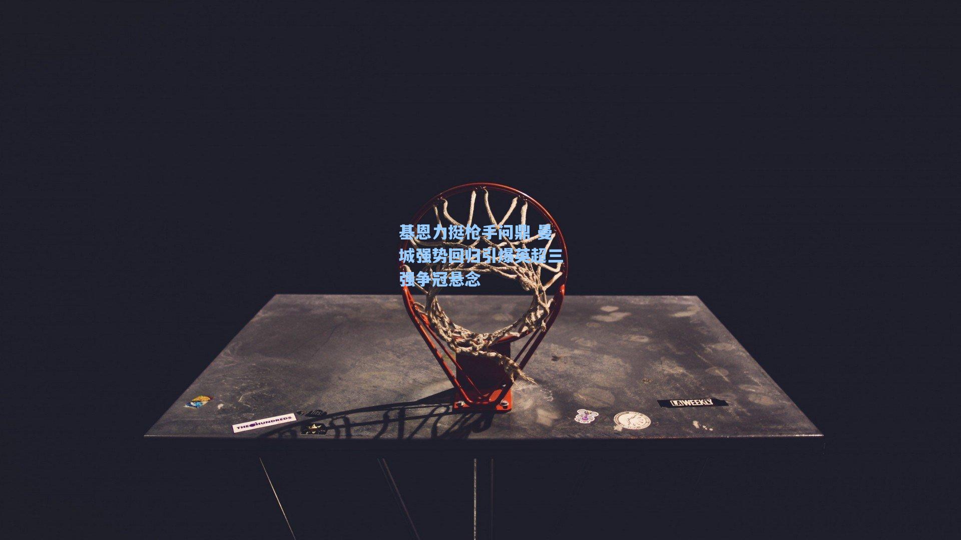 基恩力挺枪手问鼎 曼城强势回归引爆英超三强争冠悬念