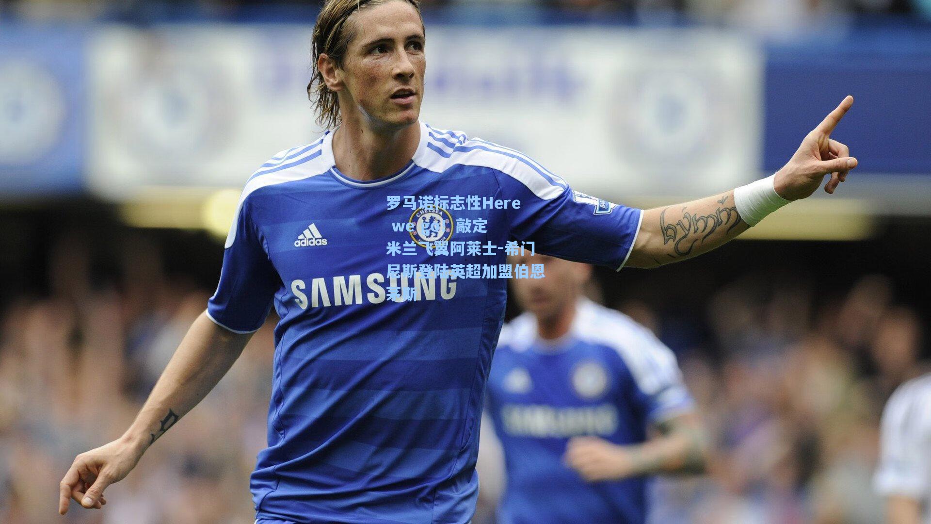 罗马诺标志性Here we go！敲定 米兰飞翼阿莱士-希门尼斯登陆英超加盟伯恩茅斯