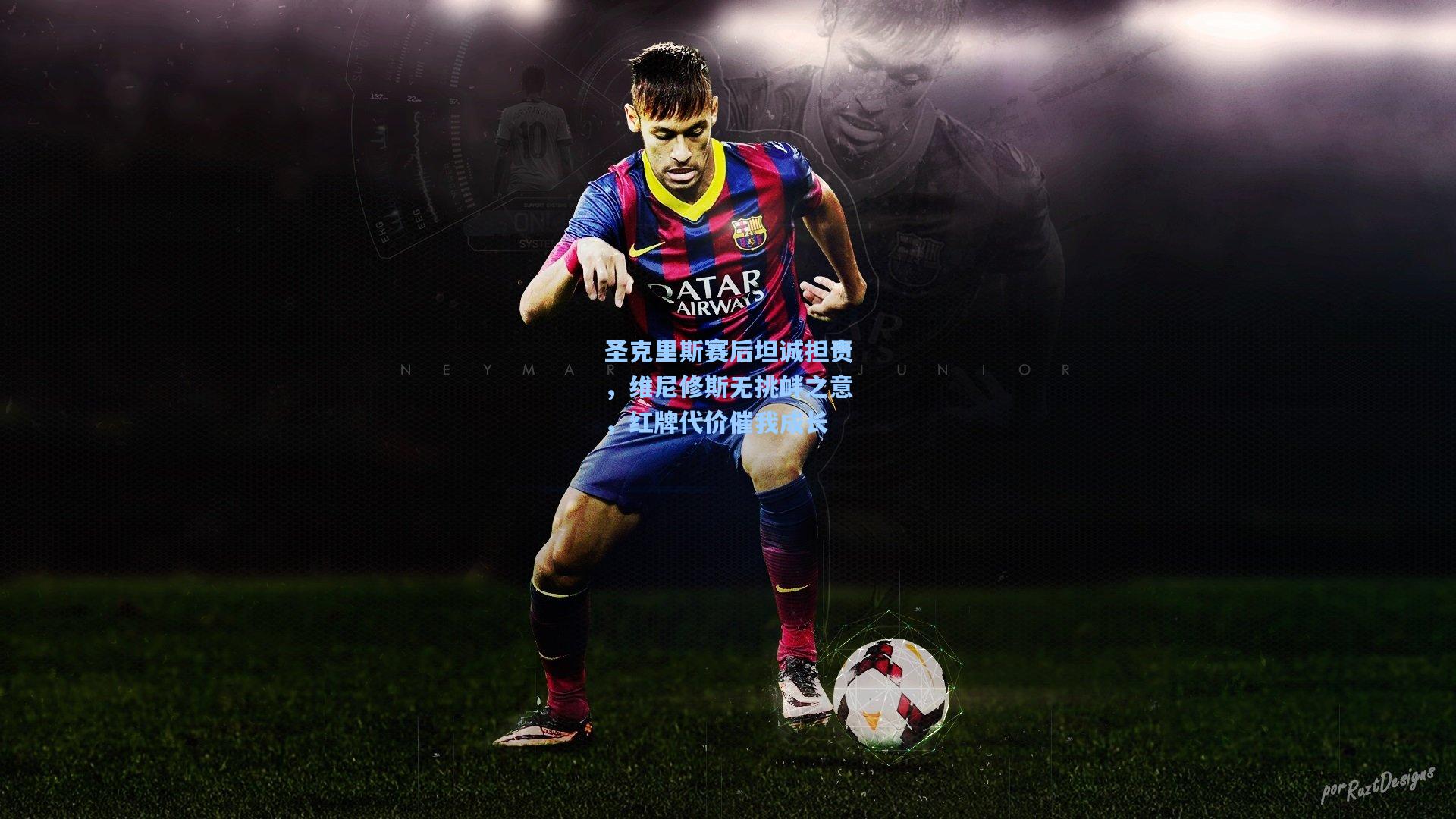 圣克里斯赛后坦诚担责，维尼修斯无挑衅之意，红牌代价催我成长