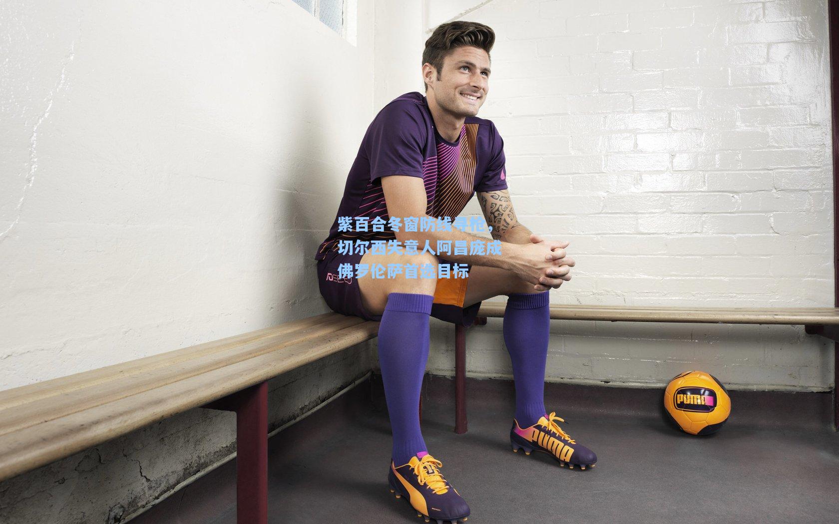 紫百合冬窗防线寻枪，切尔西失意人阿昌庞成佛罗伦萨首选目标