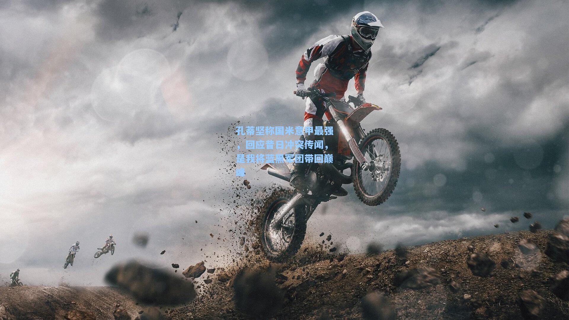 孔蒂坚称国米意甲最强，回应昔日冲突传闻，是我将蓝黑军团带回巅峰