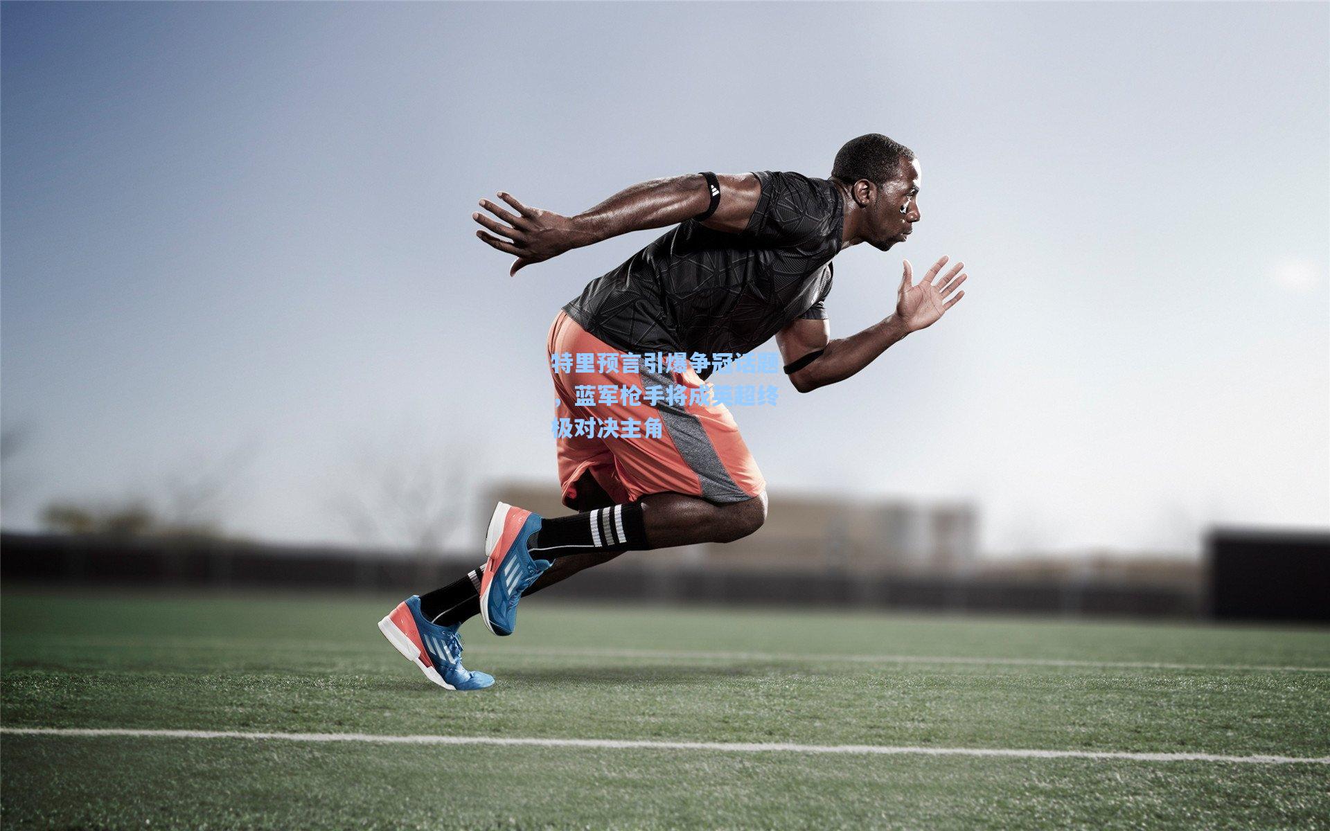 特里预言引爆争冠话题，蓝军枪手将成英超终极对决主角