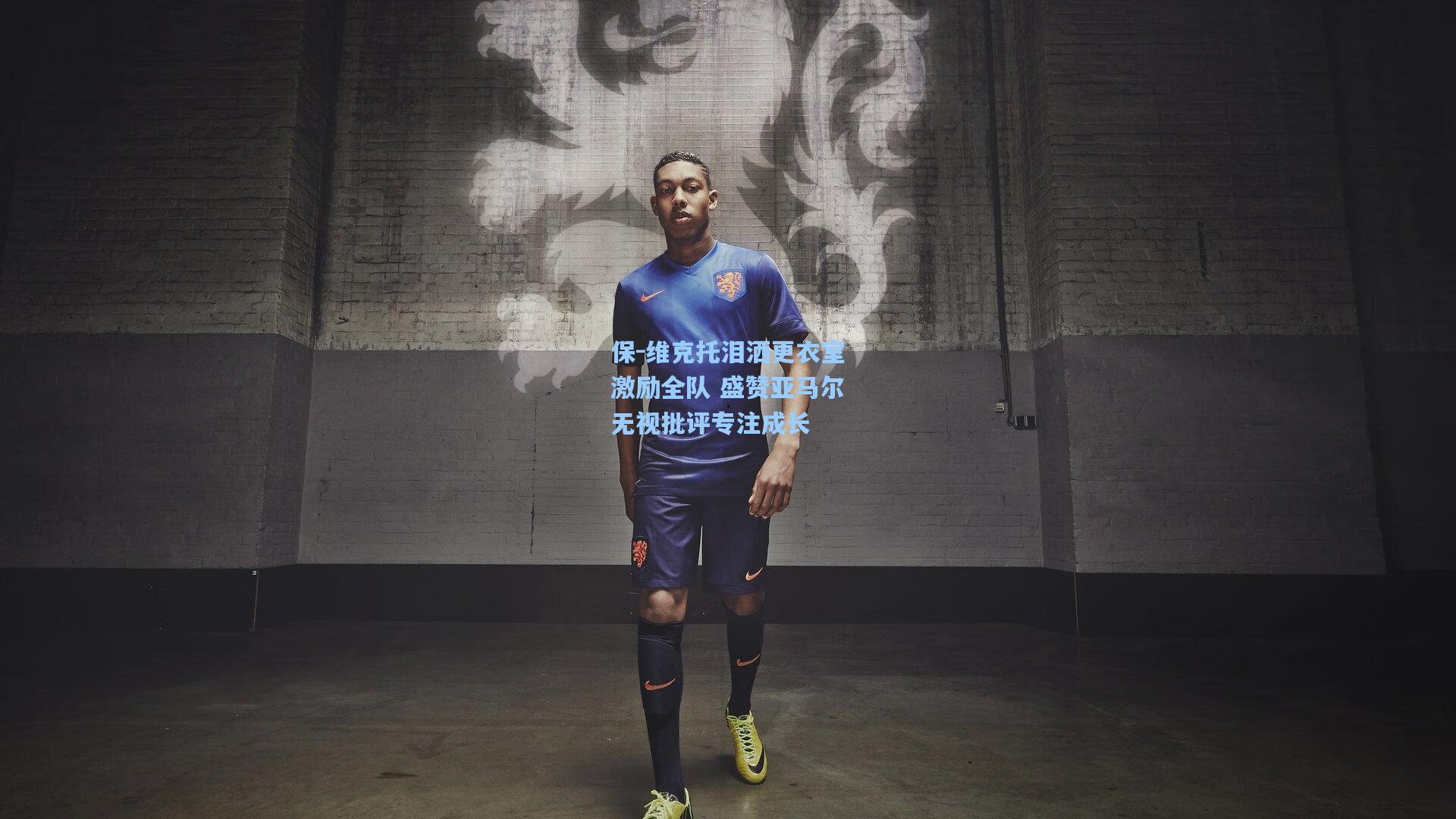 保-维克托泪洒更衣室激励全队 盛赞亚马尔无视批评专注成长