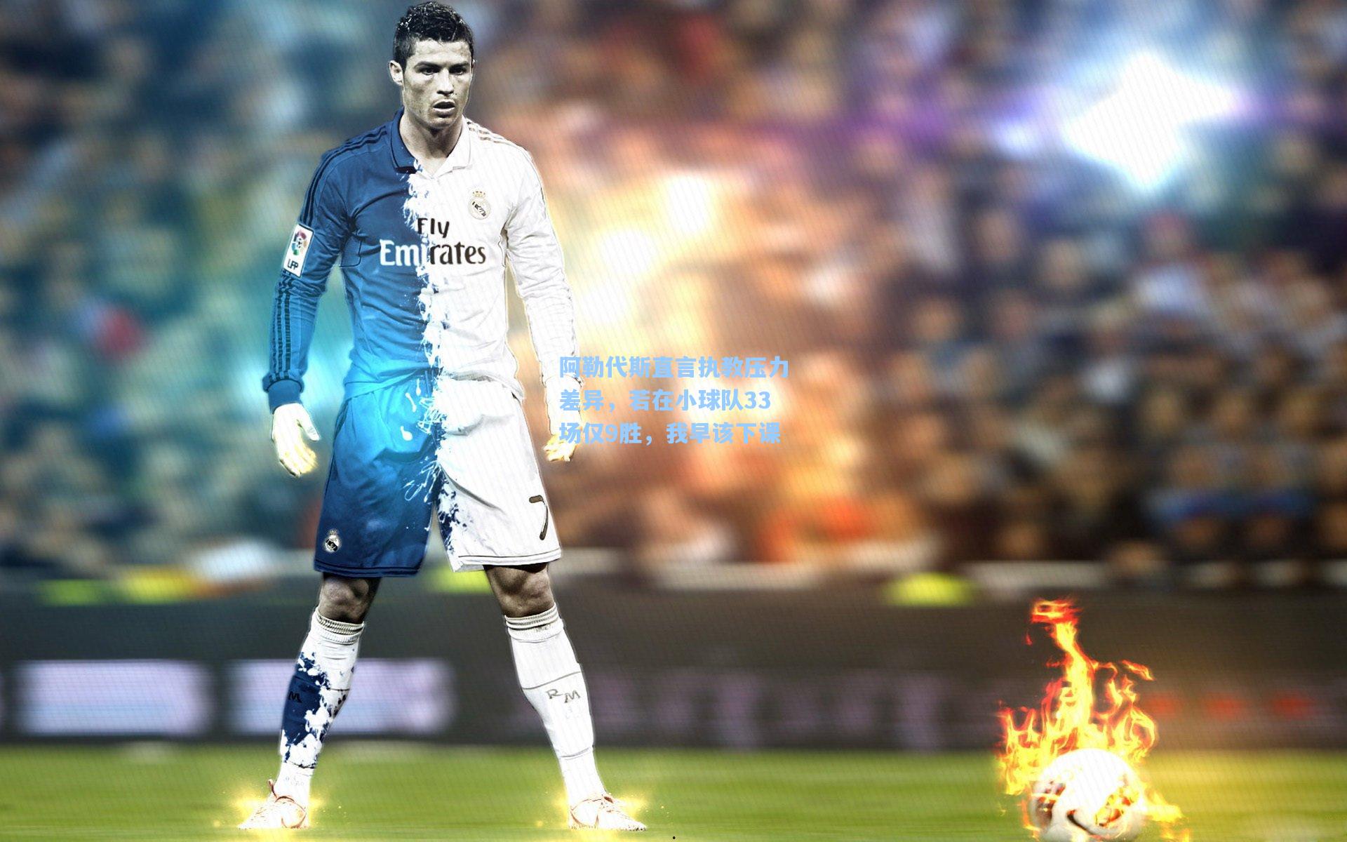 阿勒代斯直言执教压力差异，若在小球队33场仅9胜，我早该下课